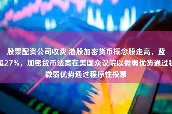 股票配资公司收费 港股加密货币概念股走高，蓝港互动涨超27%，加密货币法案在美国众议院以微弱优势通过程序性投票
