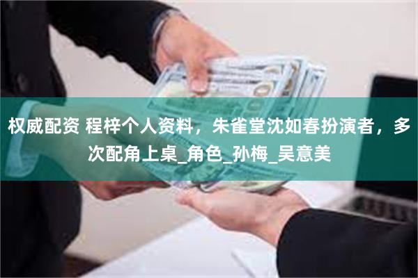 权威配资 程梓个人资料，朱雀堂沈如春扮演者，多次配角上桌_角色_孙梅_吴意美