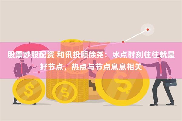 股票炒股配资 和讯投顾徐尧：冰点时刻往往就是好节点，热点与节点息息相关