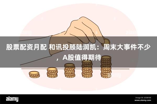 股票配资月配 和讯投顾陆润凯：周末大事件不少，A股值得期待