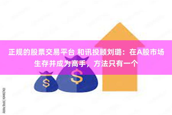 正规的股票交易平台 和讯投顾刘璐：在A股市场生存并成为高手，方法只有一个