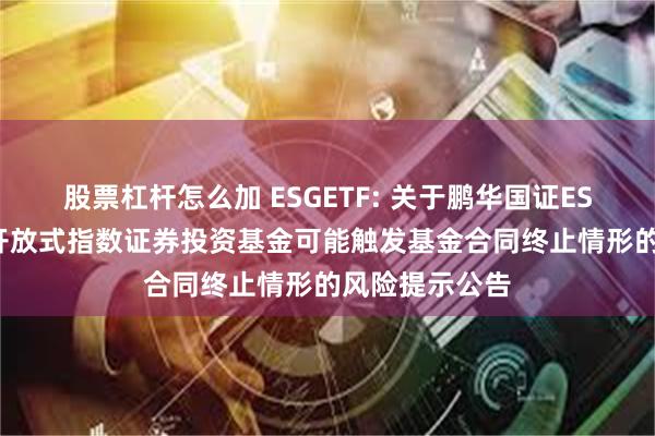 股票杠杆怎么加 ESGETF: 关于鹏华国证ESG300交易型开放式指数证券投资基金可能触发基金合同终止情形的风险提示公告