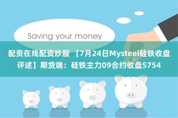 配资在线配资炒股 【7月24日Mysteel硅铁收盘评述】期货端：硅铁主力09合约收盘5754