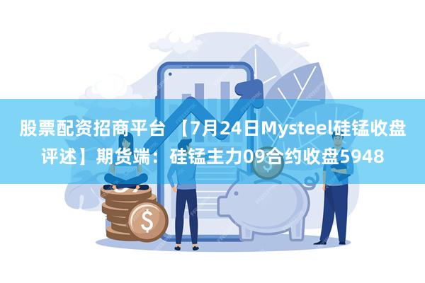 股票配资招商平台 【7月24日Mysteel硅锰收盘评述】期货端：硅锰主力09合约收盘5948