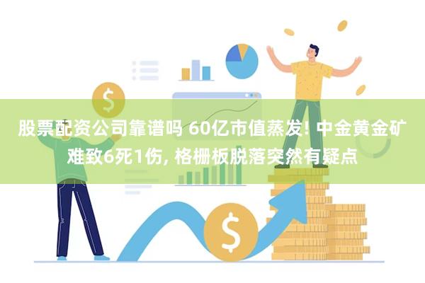 股票配资公司靠谱吗 60亿市值蒸发! 中金黄金矿难致6死1伤, 格栅板脱落突然有疑点