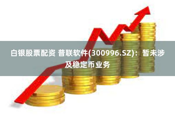 白银股票配资 普联软件(300996.SZ)：暂未涉及稳定币业务
