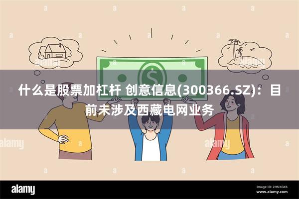 什么是股票加杠杆 创意信息(300366.SZ)：目前未涉及西藏电网业务