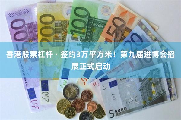香港股票杠杆 · 签约3万平方米！第九届进博会招展正式启动