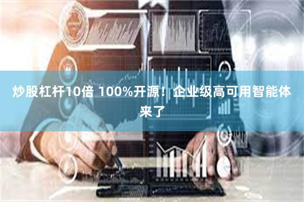 炒股杠杆10倍 100%开源！企业级高可用智能体来了