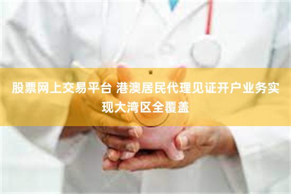 股票网上交易平台 港澳居民代理见证开户业务实现大湾区全覆盖