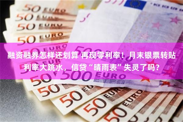 融资融券怎样还划算 再现零利率！月末银票转贴利率大跳水，信贷“晴雨表”失灵了吗？