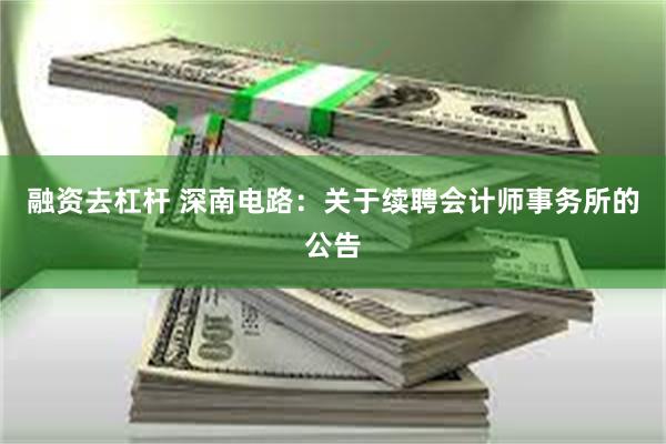融资去杠杆 深南电路：关于续聘会计师事务所的公告