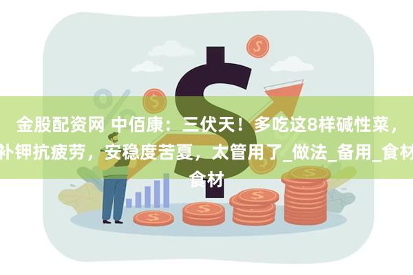 金股配资网 中佰康：三伏天！多吃这8样碱性菜，补钾抗疲劳，安稳度苦夏，太管用了_做法_备用_食材