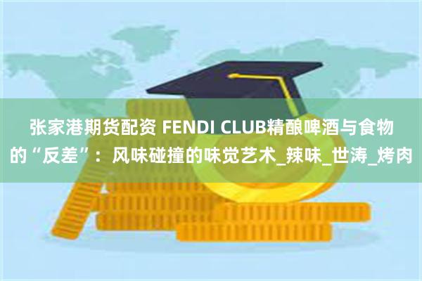 张家港期货配资 FENDI CLUB精酿啤酒与食物的“反差”：风味碰撞的味觉艺术_辣味_世涛_烤肉