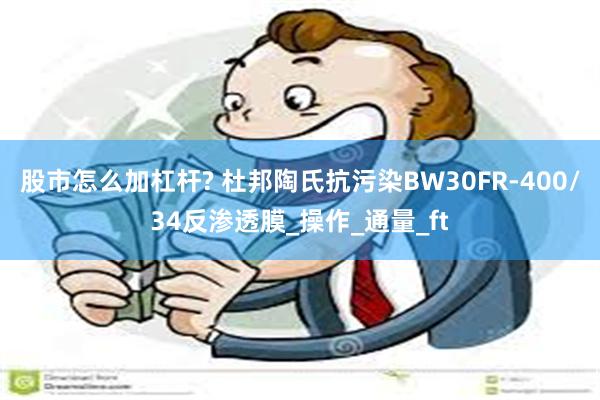 股市怎么加杠杆? 杜邦陶氏抗污染BW30FR-400/34反渗透膜_操作_通量_ft