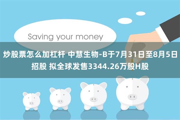 炒股票怎么加杠杆 中慧生物-B于7月31日至8月5日招股 拟全球发售3344.26万股H股