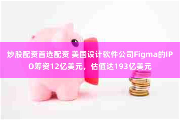 炒股配资首选配资 美国设计软件公司Figma的IPO筹资12亿美元，估值达193亿美元