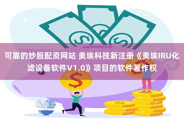 可靠的炒股配资网站 美埃科技新注册《美埃IRU化滤设备软件V1.0》项目的软件著作权