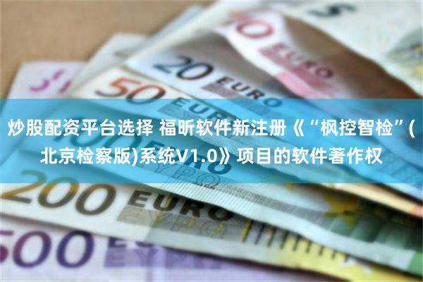 炒股配资平台选择 福昕软件新注册《“枫控智检”(北京检察版)系统V1.0》项目的软件著作权