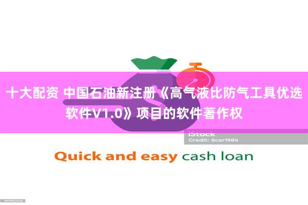 十大配资 中国石油新注册《高气液比防气工具优选软件V1.0》项目的软件著作权