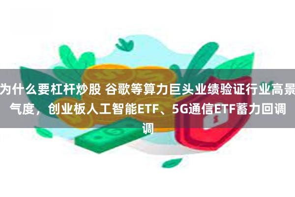 为什么要杠杆炒股 谷歌等算力巨头业绩验证行业高景气度，创业板人工智能ETF、5G通信ETF蓄力回调