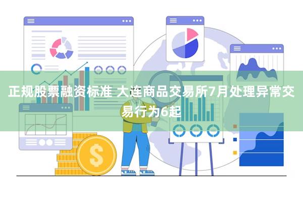 正规股票融资标准 大连商品交易所7月处理异常交易行为6起