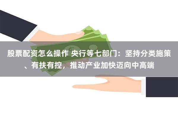 股票配资怎么操作 央行等七部门：坚持分类施策、有扶有控，推动产业加快迈向中高端