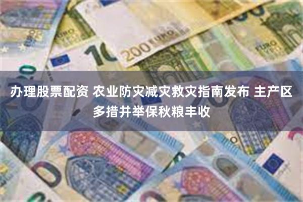 办理股票配资 农业防灾减灾救灾指南发布 主产区多措并举保秋粮丰收