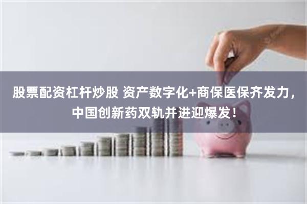 股票配资杠杆炒股 资产数字化+商保医保齐发力，中国创新药双轨并进迎爆发！