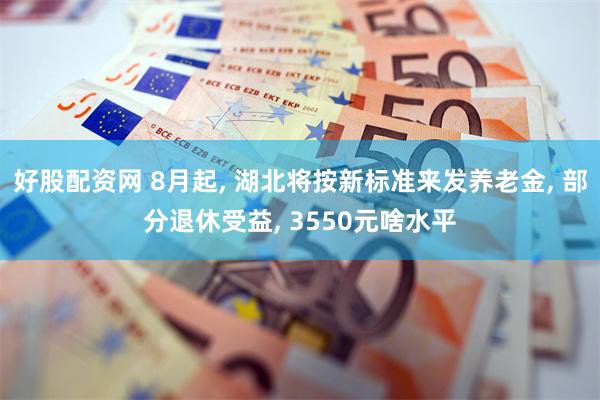 好股配资网 8月起, 湖北将按新标准来发养老金, 部分退休受益, 3550元啥水平