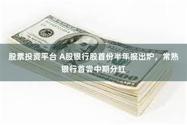 股票投资平台 A股银行股首份半年报出炉，常熟银行首尝中期分红