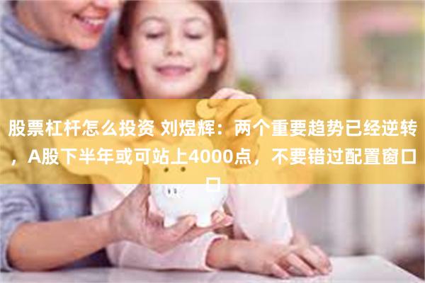 股票杠杆怎么投资 刘煜辉：两个重要趋势已经逆转，A股下半年或可站上4000点，不要错过配置窗口