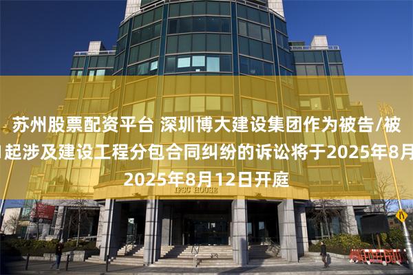 苏州股票配资平台 深圳博大建设集团作为被告/被上诉人的1起涉及建设工程分包合同纠纷的诉讼将于2025年8月12日开庭