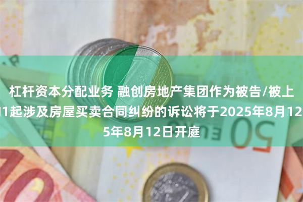 杠杆资本分配业务 融创房地产集团作为被告/被上诉人的1起涉及房屋买卖合同纠纷的诉讼将于2025年8月12日开庭