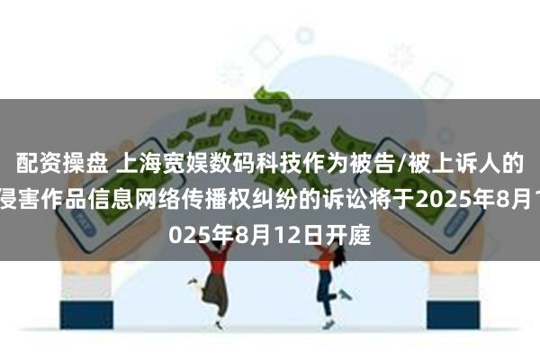 配资操盘 上海宽娱数码科技作为被告/被上诉人的1起涉及侵害作品信息网络传播权纠纷的诉讼将于2025年8月12日开庭