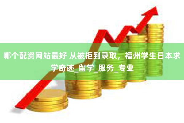 哪个配资网站最好 从被拒到录取，福州学生日本求学奇迹_留学_服务_专业