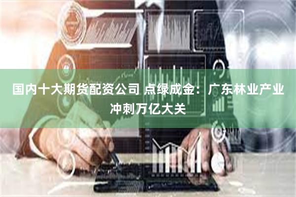 国内十大期货配资公司 点绿成金：广东林业产业冲刺万亿大关