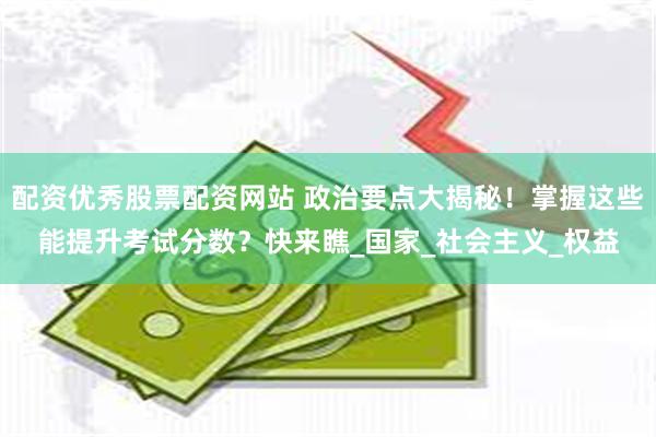 配资优秀股票配资网站 政治要点大揭秘！掌握这些能提升考试分数？快来瞧_国家_社会主义_权益