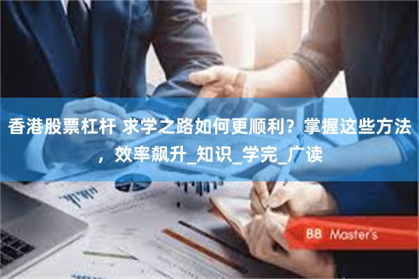 香港股票杠杆 求学之路如何更顺利？掌握这些方法，效率飙升_知识_学完_广读