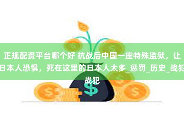 正规配资平台哪个好 抗战后中国一座特殊监狱，让日本人恐惧，死在这里的日本人太多_惩罚_历史_战犯
