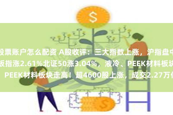 股票账户怎么配资 A股收评：三大指数上涨，沪指盘中突破3700点，创业板指涨2.61%北证50涨3.04%，液冷、PEEK材料板块走高！超4600股上涨，成交2.27万亿缩量334亿
