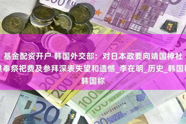 基金配资开户 韩国外交部：对日本政要向靖国神社供奉祭祀费及参拜深表失望和遗憾_李在明_历史_韩国称