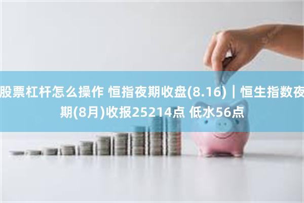 股票杠杆怎么操作 恒指夜期收盘(8.16)︱恒生指数夜期(8月)收报25214点 低水56点