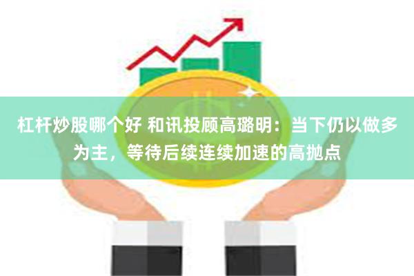 杠杆炒股哪个好 和讯投顾高璐明：当下仍以做多为主，等待后续连续加速的高抛点