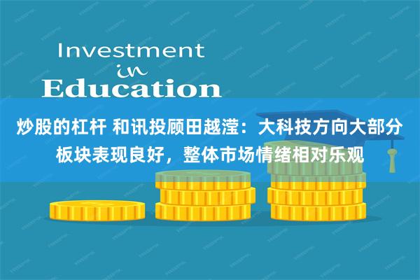 炒股的杠杆 和讯投顾田越滢：大科技方向大部分板块表现良好，整体市场情绪相对乐观