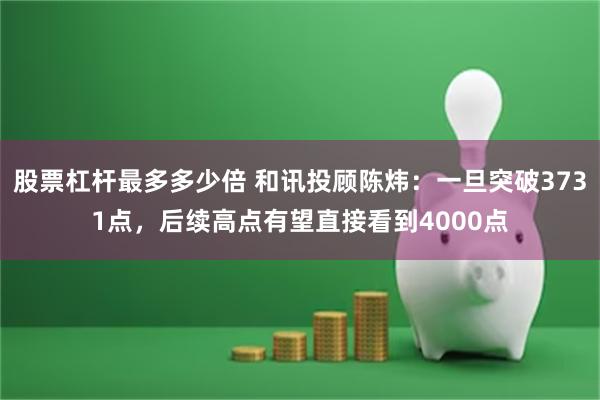 股票杠杆最多多少倍 和讯投顾陈炜：一旦突破3731点，后续高点有望直接看到4000点