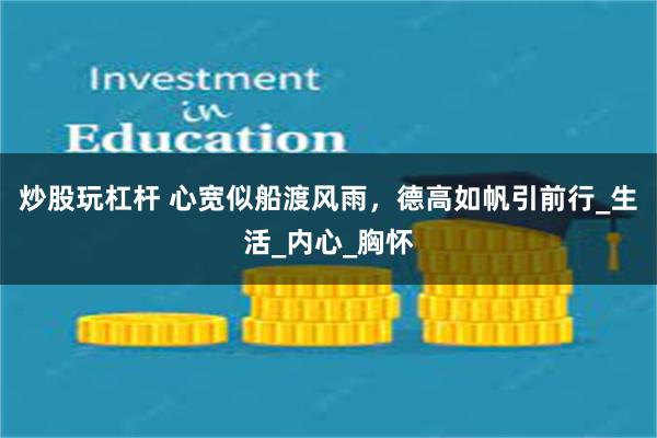炒股玩杠杆 心宽似船渡风雨，德高如帆引前行_生活_内心_胸怀