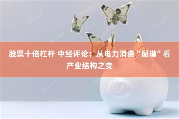 股票十倍杠杆 中经评论：从电力消费“图谱”看产业结构之变
