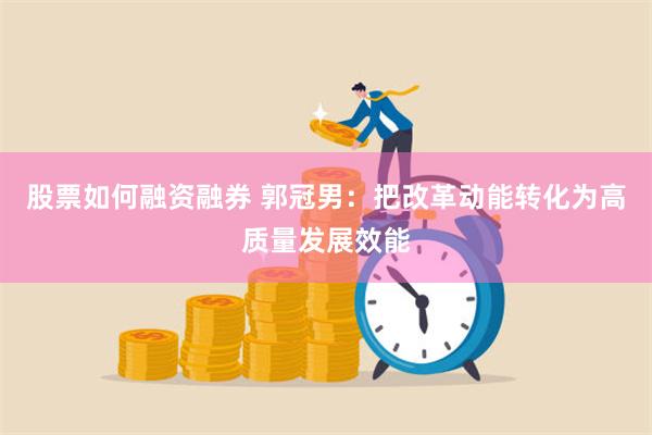 股票如何融资融券 郭冠男：把改革动能转化为高质量发展效能