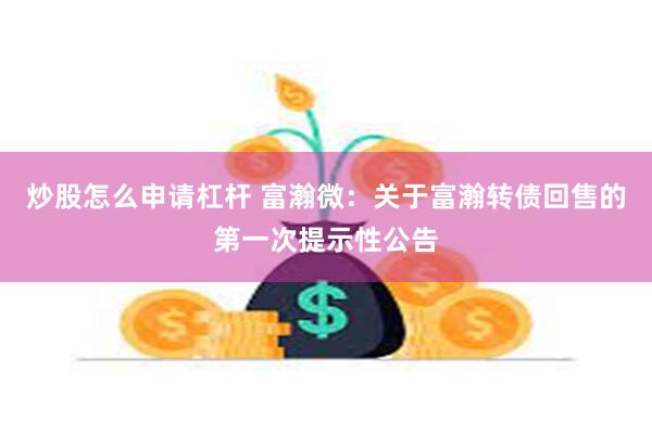 炒股怎么申请杠杆 富瀚微：关于富瀚转债回售的第一次提示性公告